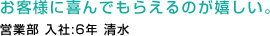 お客様に喜んでもらえるのが嬉しい。営業部 入社:6年 清水