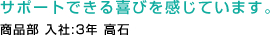 サポートできる喜びを感じています。商品部 入社:3年 高石